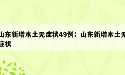 山东新增本土无症状49例；山东新增本土无症状