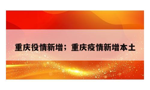 重庆役情新增；重庆疫情新增本土