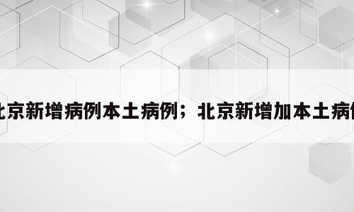 北京新增病例本土病例；北京新增加本土病例
