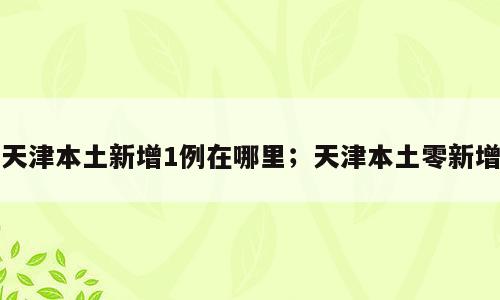 天津本土新增1例在哪里；天津本土零新增