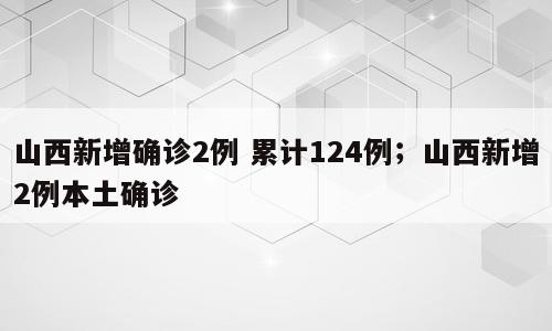 山西新增确诊2例 累计124例；山西新增2例本土确诊