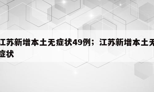 江苏新增本土无症状49例；江苏新增本土无症状