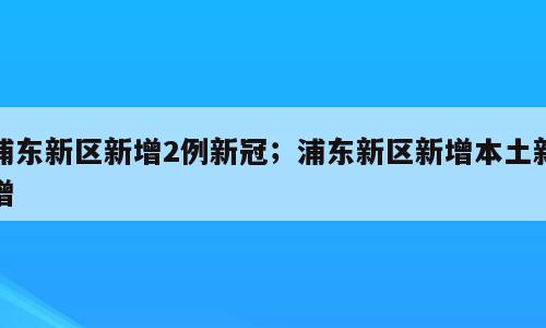 浦东新区新增2例新冠；浦东新区新增本土新增