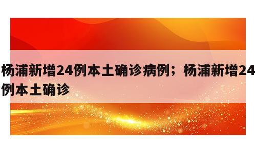 杨浦新增24例本土确诊病例；杨浦新增24例本土确诊