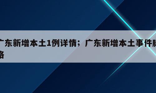 广东新增本土1例详情；广东新增本土事件脉络