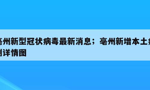 亳州新型冠状病毒最新消息；亳州新增本土病例详情图