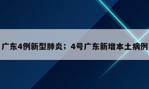 广东4例新型肺炎；4号广东新增本土病例