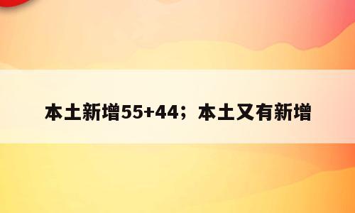 本土新增55+44；本土又有新增