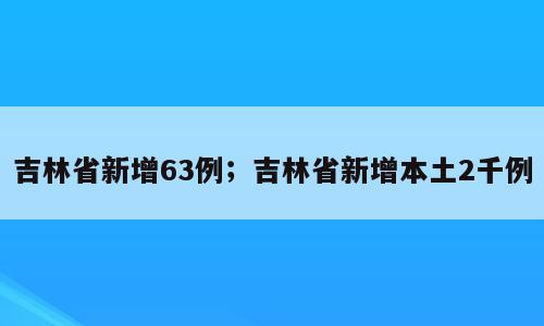 吉林省新增63例；吉林省新增本土2千例