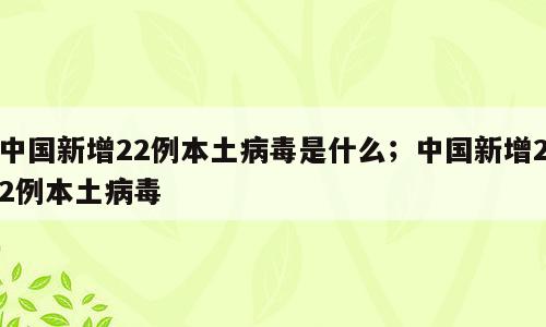 中国新增22例本土病毒是什么；中国新增22例本土病毒