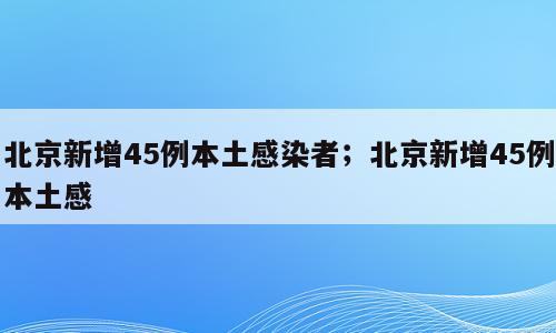 北京新增45例本土感染者；北京新增45例本土感