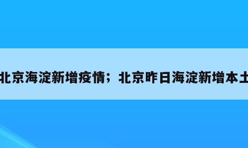 北京海淀新增疫情；北京昨日海淀新增本土