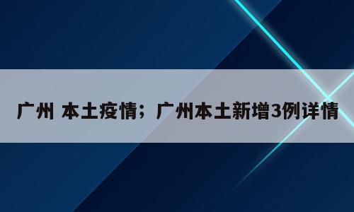 广州 本土疫情；广州本土新增3例详情