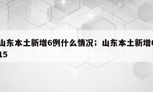 山东本土新增6例什么情况；山东本土新增615