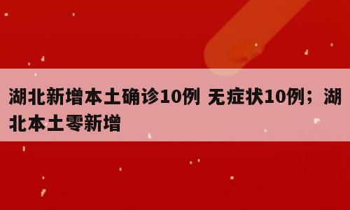 湖北新增本土确诊10例 无症状10例；湖北本土零新增