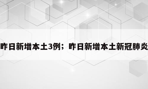昨日新增本土3例；昨日新增本土新冠肺炎