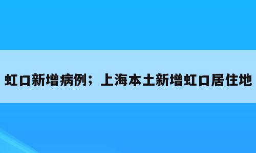 虹口新增病例；上海本土新增虹口居住地