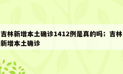吉林新增本土确诊1412例是真的吗；吉林新增本土确诊