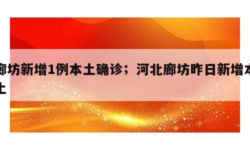 廊坊新增1例本土确诊；河北廊坊昨日新增本土
