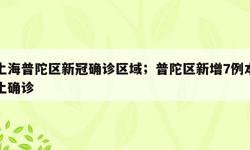 上海普陀区新冠确诊区域；普陀区新增7例本土确诊