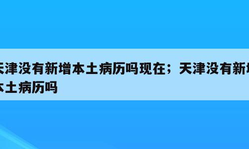 天津没有新增本土病历吗现在；天津没有新增本土病历吗