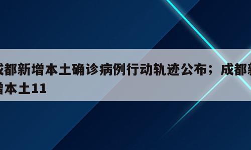 成都新增本土确诊病例行动轨迹公布；成都新增本土11
