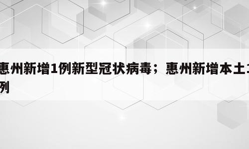 惠州新增1例新型冠状病毒；惠州新增本土1例
