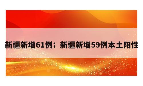 新疆新增61例；新疆新增59例本土阳性