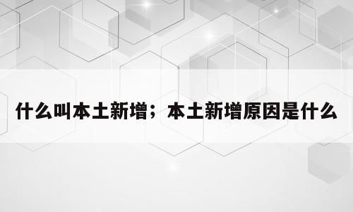 什么叫本土新增；本土新增原因是什么