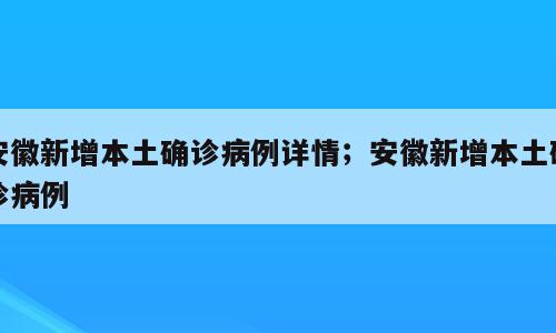 安徽新增本土确诊病例详情；安徽新增本土确诊病例