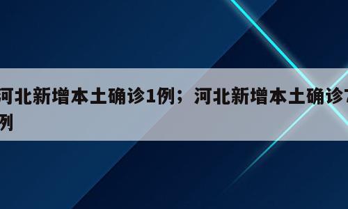 河北新增本土确诊1例；河北新增本土确诊7例