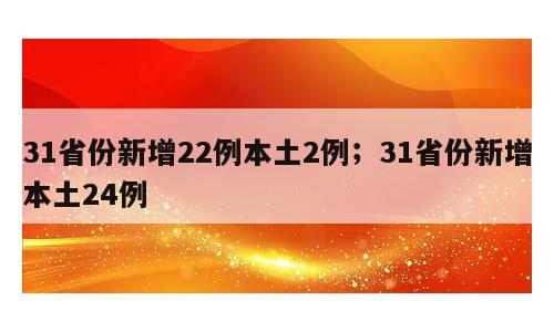 31省份新增22例本土2例；31省份新增本土24例