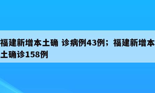 福建新增本土确 诊病例43例；福建新增本土确诊158例