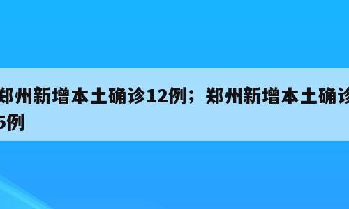 郑州新增本土确诊12例；郑州新增本土确诊5例
