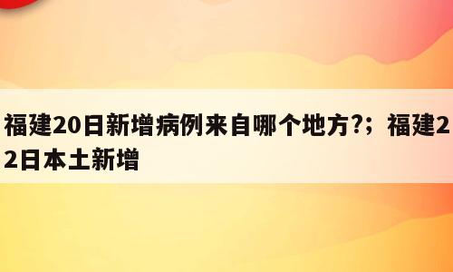 福建20日新增病例来自哪个地方?；福建22日本土新增