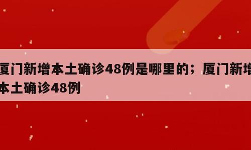 厦门新增本土确诊48例是哪里的；厦门新增本土确诊48例