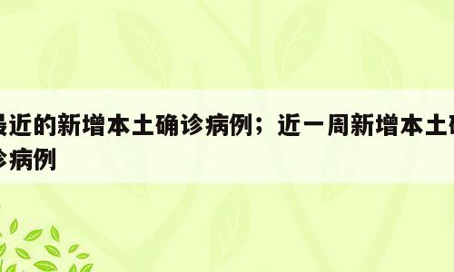 最近的新增本土确诊病例；近一周新增本土确诊病例