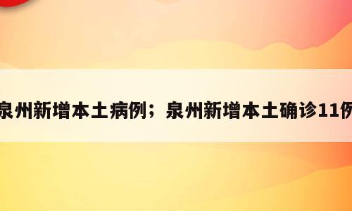 泉州新增本土病例；泉州新增本土确诊11例