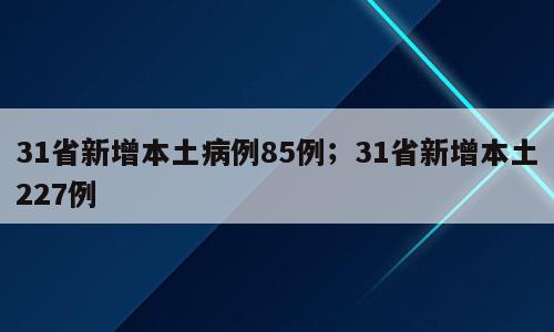 31省新增本土病例85例；31省新增本土227例