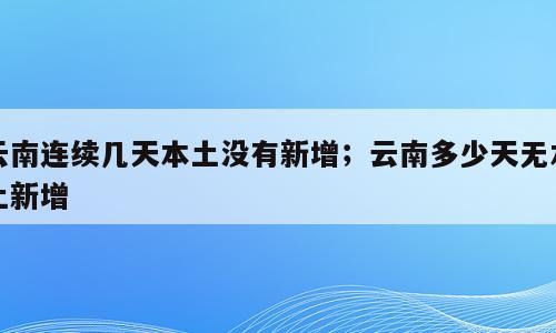 云南连续几天本土没有新增；云南多少天无本土新增