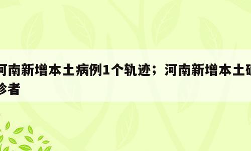 河南新增本土病例1个轨迹；河南新增本土确诊者