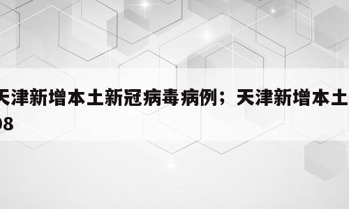 天津新增本土新冠病毒病例；天津新增本土108