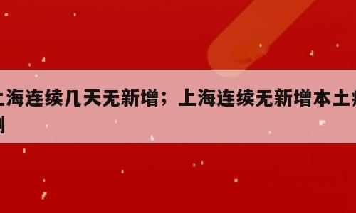 上海连续几天无新增；上海连续无新增本土病例