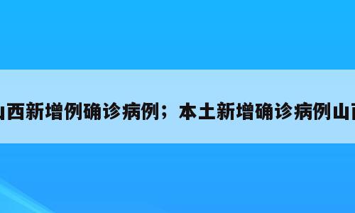 山西新增例确诊病例；本土新增确诊病例山西