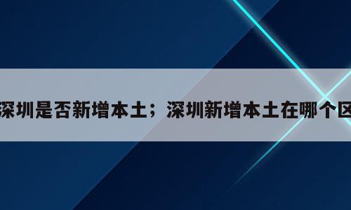 深圳是否新增本土；深圳新增本土在哪个区