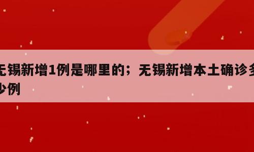 无锡新增1例是哪里的；无锡新增本土确诊多少例