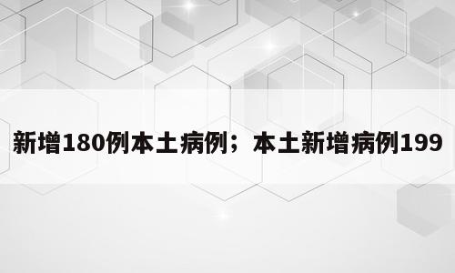 新增180例本土病例；本土新增病例199
