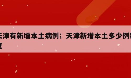 天津有新增本土病例；天津新增本土多少例新冠
