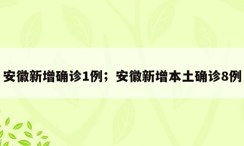 安徽新增确诊1例；安徽新增本土确诊8例