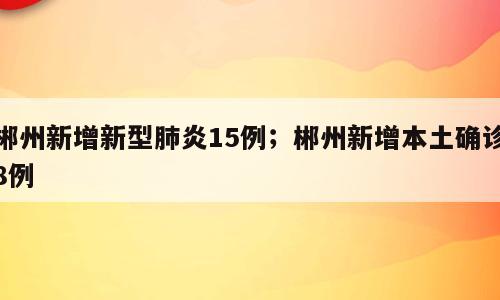 郴州新增新型肺炎15例；郴州新增本土确诊8例